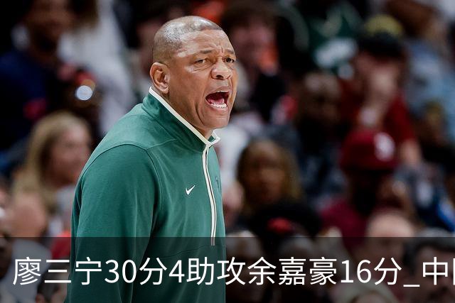 廖三宁30分4助攻余嘉豪16分 中国男篮87比78击败沙特男篮