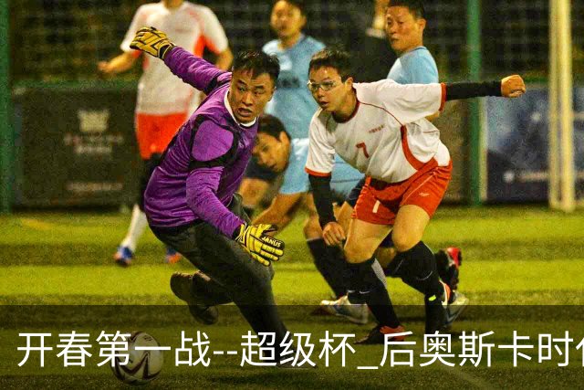 开春第一战--超级杯 后奥斯卡时代首场上海德比